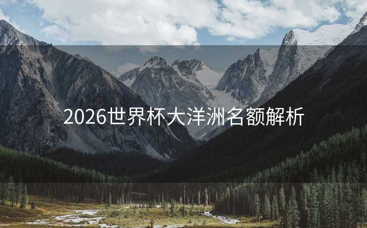 2026世界杯大洋洲名额解析