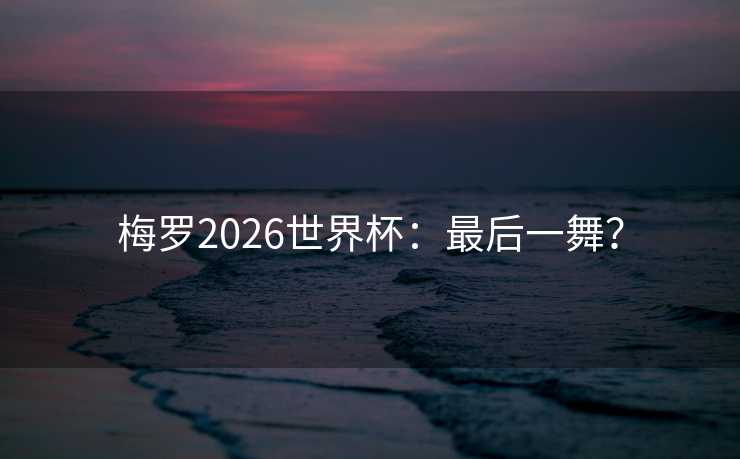 梅罗2026世界杯：最后一舞？