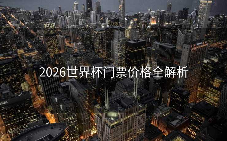 2026世界杯门票价格全解析