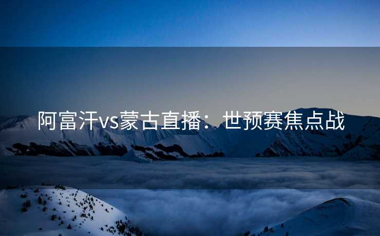 阿富汗vs蒙古直播：世预赛焦点战