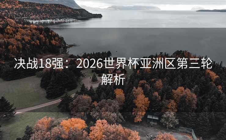 决战18强：2026世界杯亚洲区第三轮解析