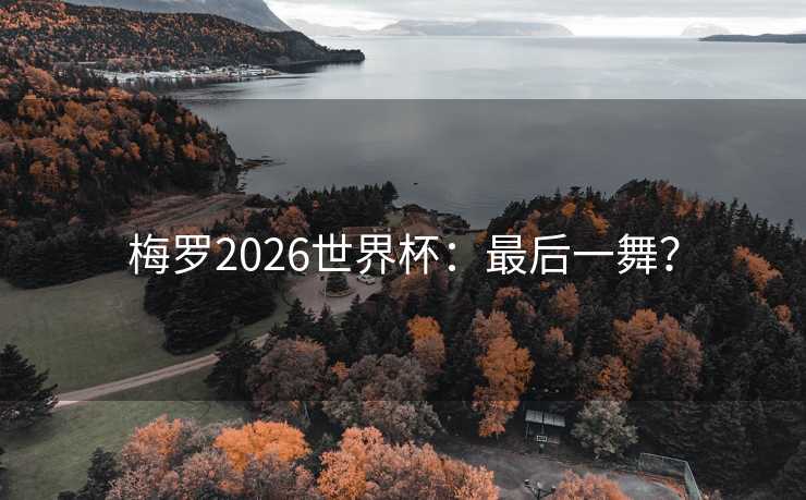 梅罗2026世界杯：最后一舞？