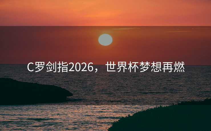 C罗剑指2026，世界杯梦想再燃