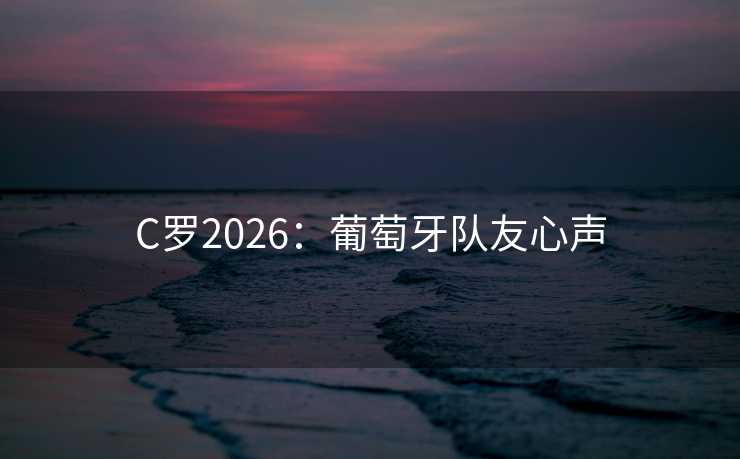 C罗2026:葡萄牙队友心声 C罗2026:葡萄牙队友心声