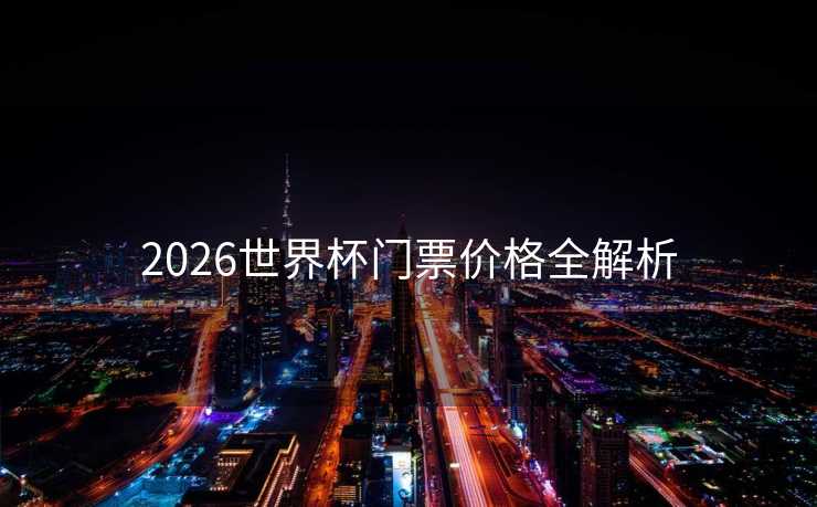 2026世界杯门票价格全解析