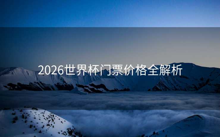 2026世界杯门票价格全解析