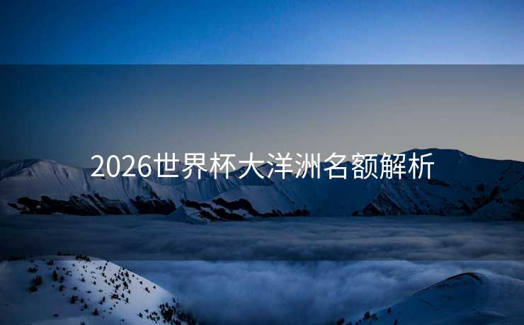 2026世界杯大洋洲名额解析