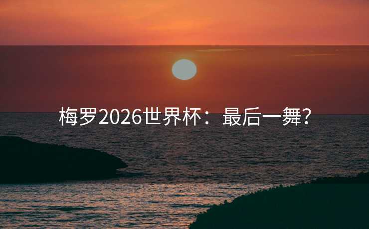 梅罗2026世界杯：最后一舞？