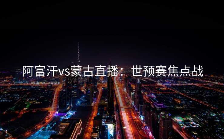 阿富汗vs蒙古直播：世预赛焦点战