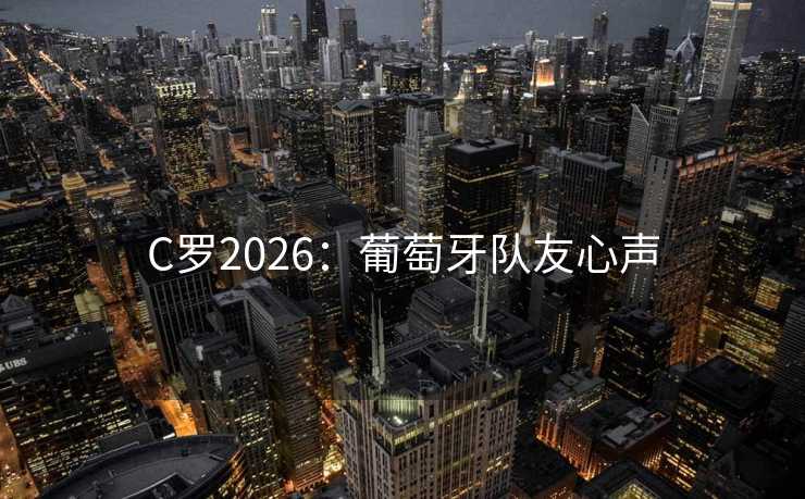 C罗2026:葡萄牙队友心声 C罗2026:葡萄牙队友心声