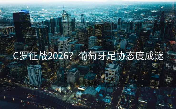 C罗征战2026?葡萄牙足协态度成谜 C罗征战2026?葡萄牙足协态度成谜