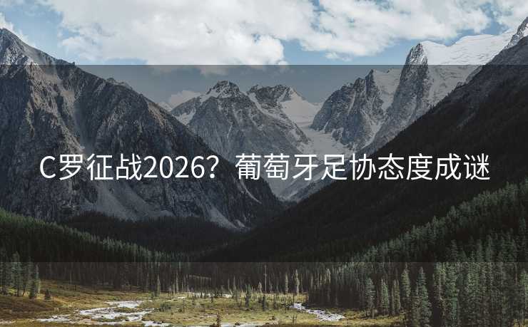 C罗征战2026?葡萄牙足协态度成谜 C罗征战2026?葡萄牙足协态度成谜