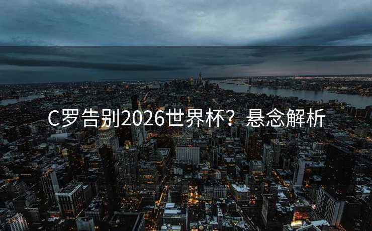 C罗告别2026世界杯？悬念解析