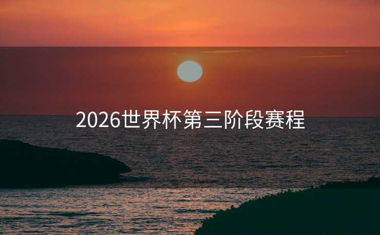 2026世界杯第三阶段赛程