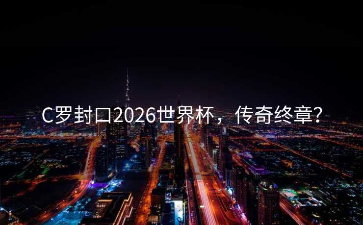 C罗封口2026世界杯，传奇终章？