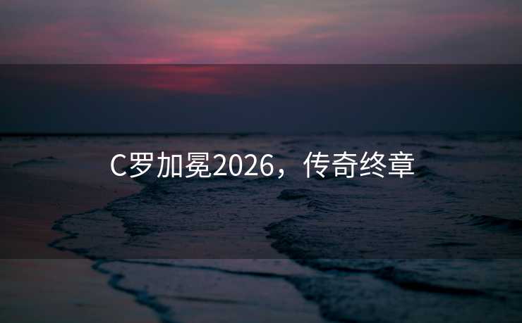 C罗加冕2026，传奇终章