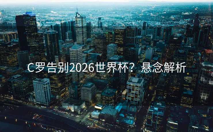 C罗告别2026世界杯？悬念解析