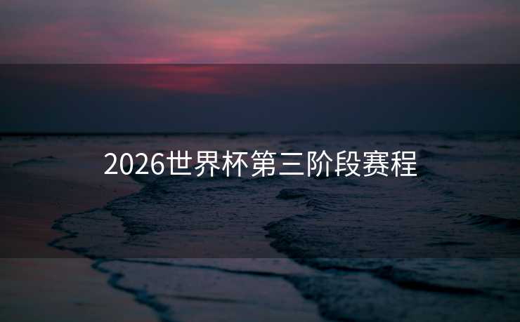 2026世界杯第三阶段赛程