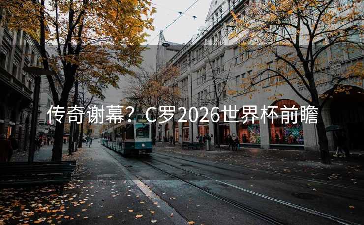 传奇谢幕?C罗2026世界杯前瞻 传奇谢幕?C罗2026世界杯前瞻
