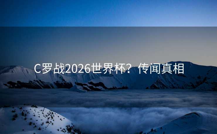 C罗战2026世界杯？传闻真相