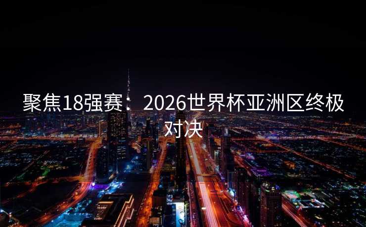 聚焦18强赛：2026世界杯亚洲区终极对决