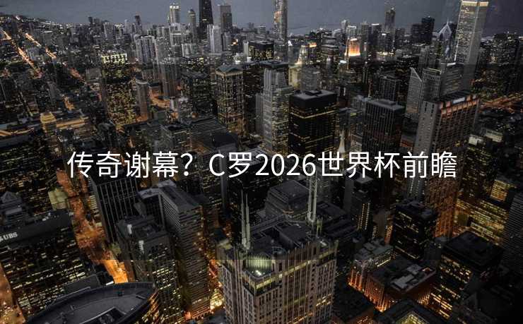 传奇谢幕?C罗2026世界杯前瞻 传奇谢幕?C罗2026世界杯前瞻