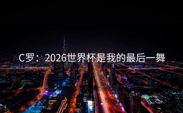 C罗:2026世界杯是我的最后一舞 C罗:2026世界杯是我的最后一舞
