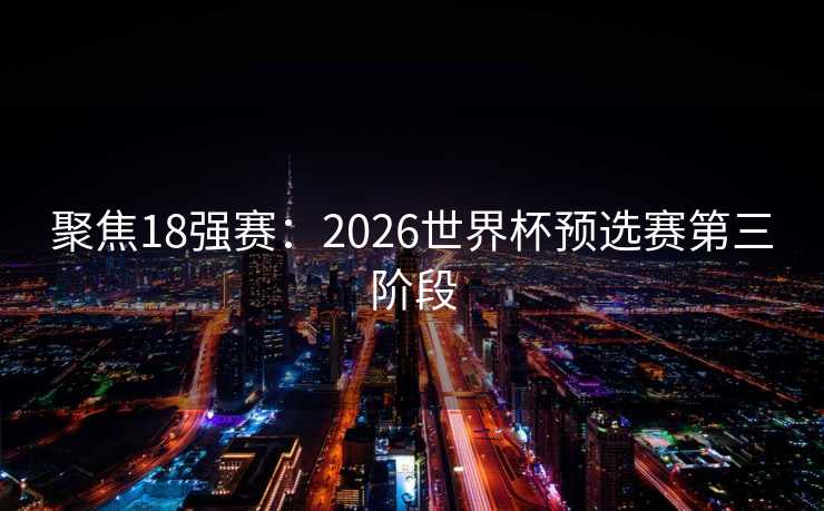 聚焦18强赛：2026世界杯预选赛第三阶段