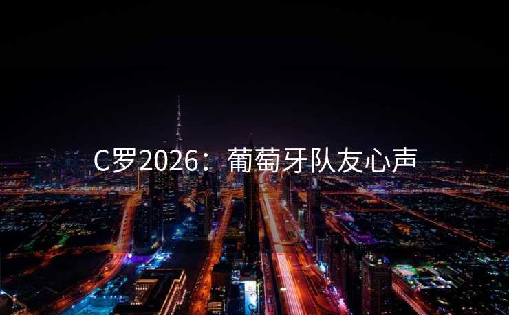 C罗2026:葡萄牙队友心声 C罗2026:葡萄牙队友心声