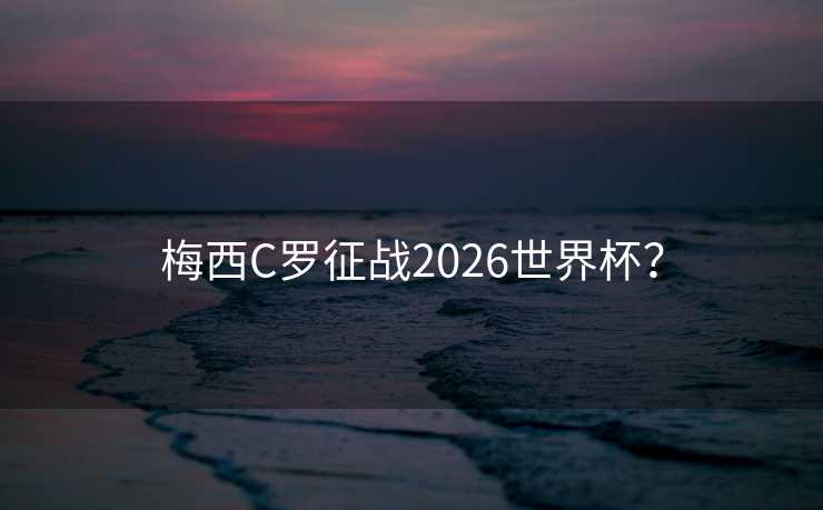 梅西C罗征战2026世界杯？