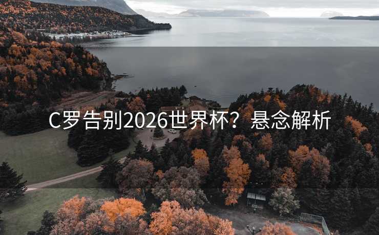 C罗告别2026世界杯？悬念解析