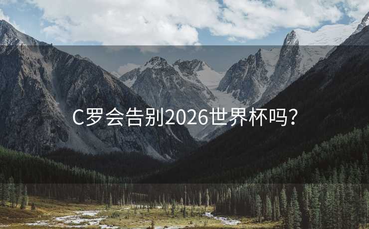 C罗会告别2026世界杯吗？