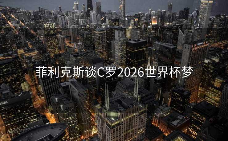 菲利克斯谈C罗2026世界杯梦