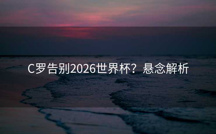 C罗告别2026世界杯？悬念解析