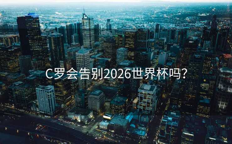 C罗会告别2026世界杯吗？
