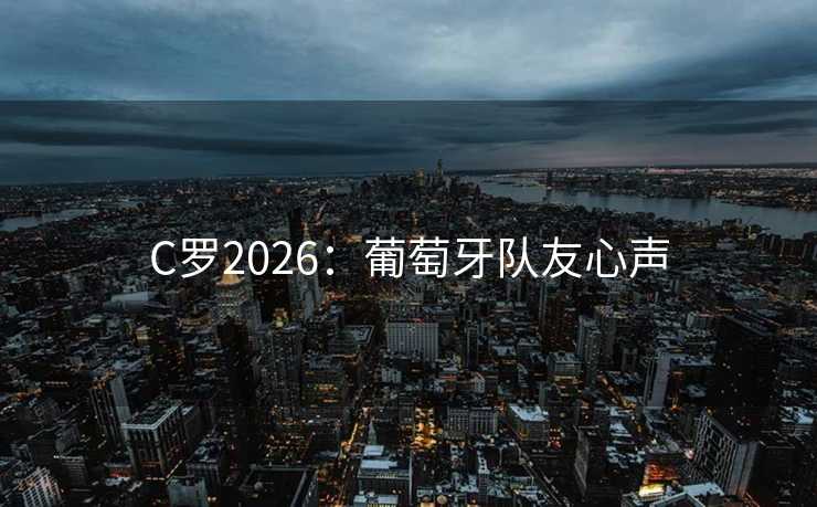 C罗2026:葡萄牙队友心声 C罗2026:葡萄牙队友心声