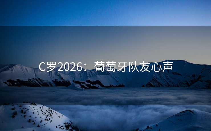 C罗2026:葡萄牙队友心声 C罗2026:葡萄牙队友心声