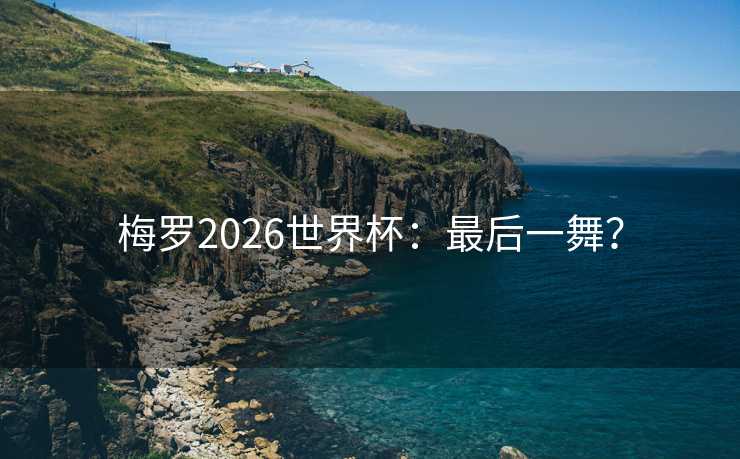 梅罗2026世界杯：最后一舞？
