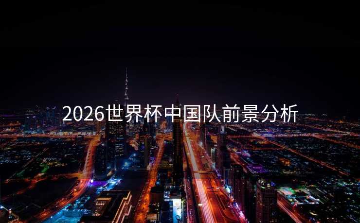 2026世界杯中国队前景分析