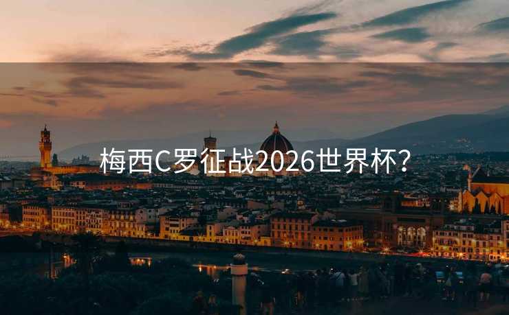 梅西C罗征战2026世界杯？