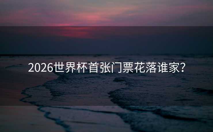 2026世界杯首张门票花落谁家? 2026世界杯首张门票花落谁家?