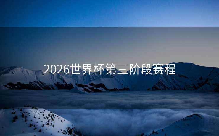 2026世界杯第三阶段赛程