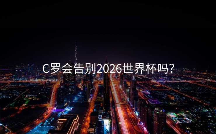 C罗会告别2026世界杯吗？