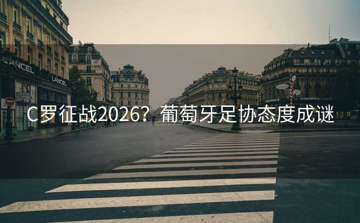 C罗征战2026？葡萄牙足协态度成谜