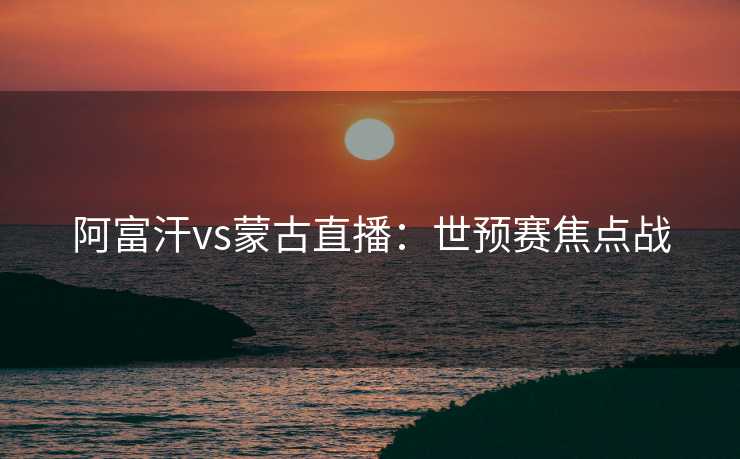 阿富汗vs蒙古直播:世预赛焦点战 阿富汗vs蒙古直播:世预赛焦点战