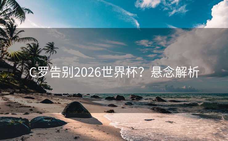C罗告别2026世界杯？悬念解析