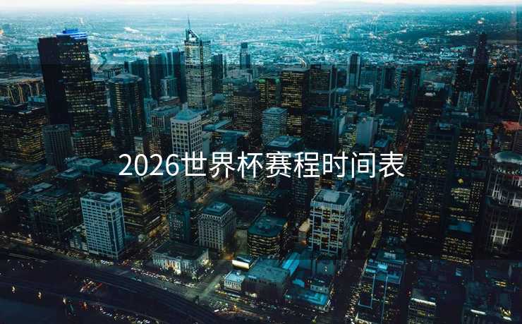 2026世界杯赛程时间表 2026世界杯赛程时间表