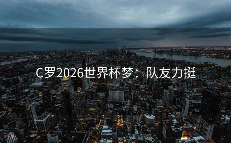 C罗2026世界杯梦：队友力挺
