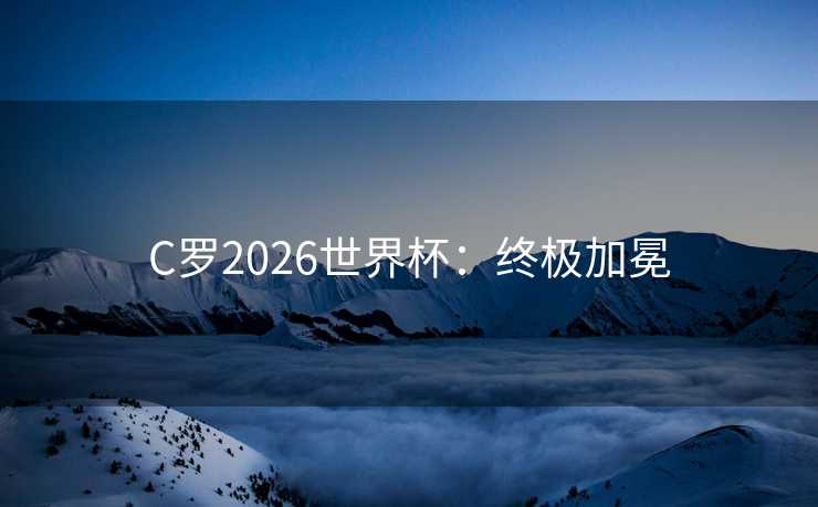 C罗2026世界杯：终极加冕