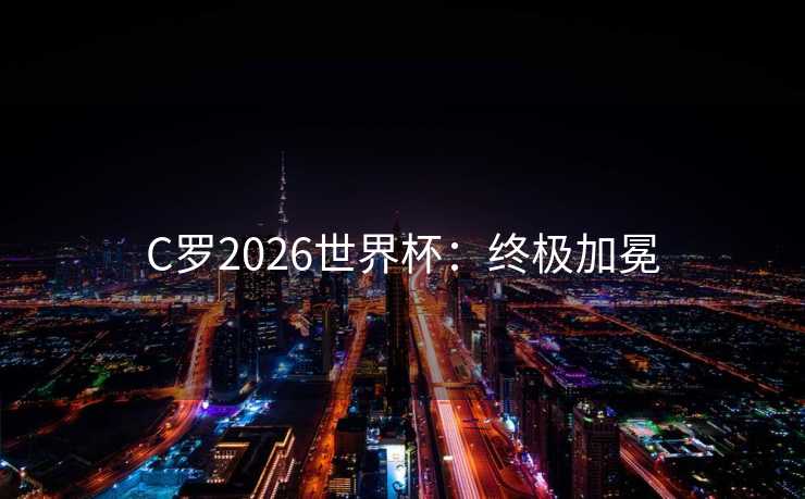 C罗2026世界杯：终极加冕